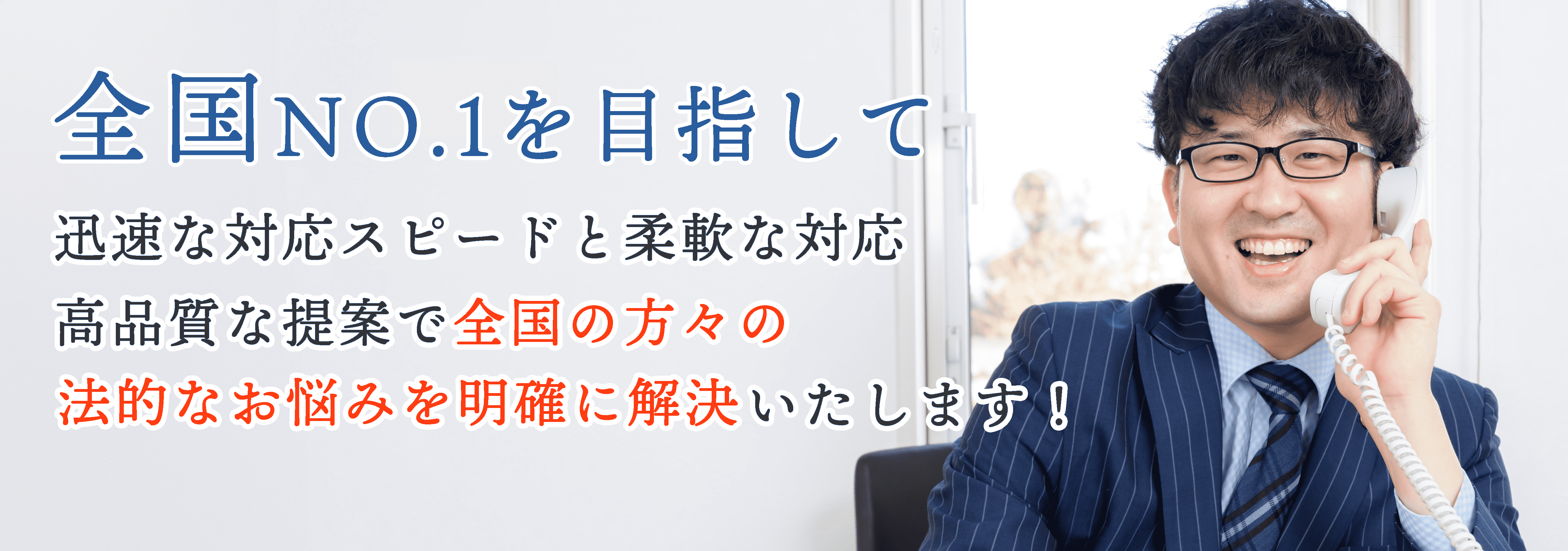 全国NO.1を目指して。迅速な対応スピードと柔軟な対応、全国の方々の法的なお悩みを明確に解決