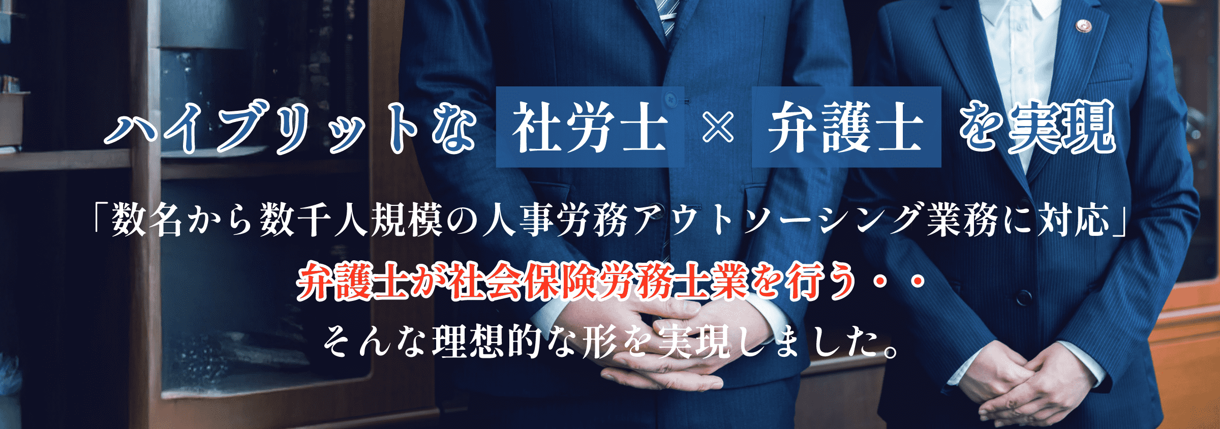 ハイブリットな社労士 × 弁護士を実現 「数名から数千人規模の人事労務アウトソーシング業務に対応」 弁護士が社会保険労務士業を行う・・そんな理想的な形を実現しました。